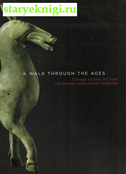 A Walk Through the Ages. Chinese Archaic Art From the Sondra Landy Gross Collection, Книги - По странам и континентам /  Азия: Китай, Монголия